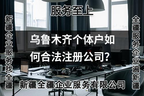 烏魯木齊個(gè)體戶如何合法注冊公司？