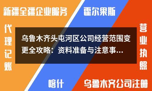 烏魯木齊頭屯河區(qū)公司經(jīng)營(yíng)范圍變更全攻略：資料準(zhǔn)備與注意事項(xiàng)