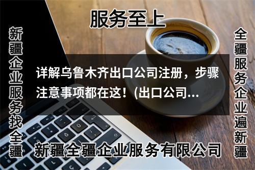 詳解烏魯木齊出口公司注冊，步驟注意事項都在這！(出口公司注冊詳解)
