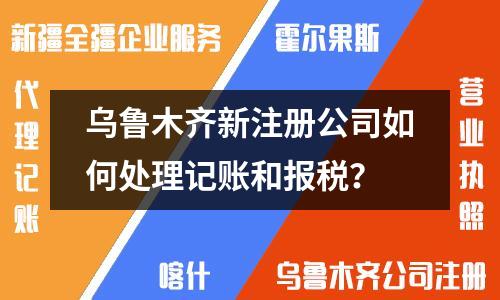 烏魯木齊新注冊(cè)公司如何處理記賬和報(bào)稅？