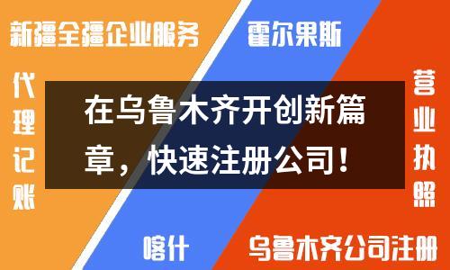 在烏魯木齊開創(chuàng)新篇章，快速注冊公司！