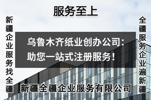 烏魯木齊紙業(yè)創(chuàng)辦公司：助您一站式注冊服務(wù)！