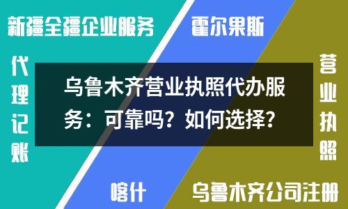 烏魯木齊營業(yè)執(zhí)照代辦服務：可靠嗎？如何選擇？