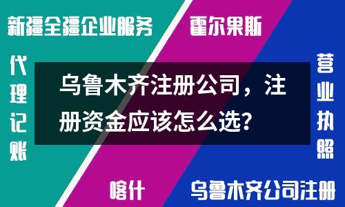 烏魯木齊注冊公司，注冊資金應該怎么選？