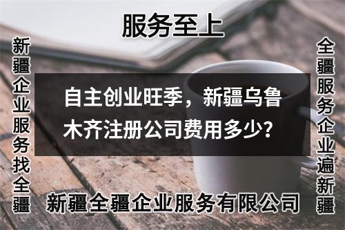 自主創(chuàng)業(yè)旺季，新疆烏魯木齊注冊公司費(fèi)用多少？