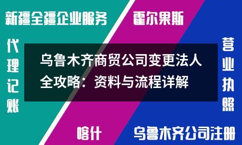 烏魯木齊商貿(mào)公司變更法人全攻略：資料與流程詳解
