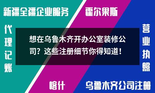 想在烏魯木齊開辦公室裝修公司？這些注冊(cè)細(xì)節(jié)你得知道！