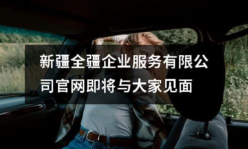 新疆全疆企業(yè)服務(wù)有限公司官網(wǎng)即將與大家見面