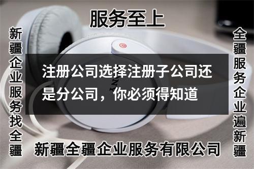 注冊(cè)公司選擇注冊(cè)子公司還是分公司，你必須得知道