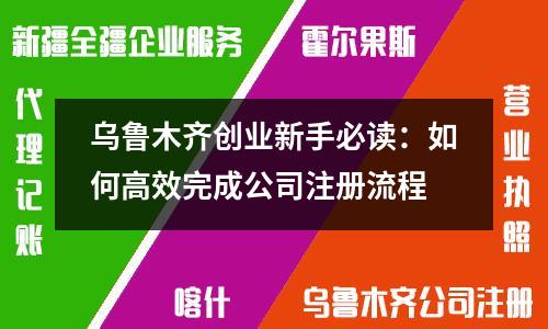 烏魯木齊創(chuàng)業(yè)新手必讀：如何高效完成公司注冊流程