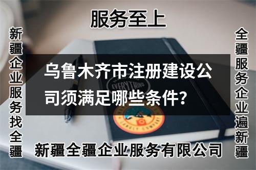 烏魯木齊市注冊建設(shè)公司須滿足哪些條件？