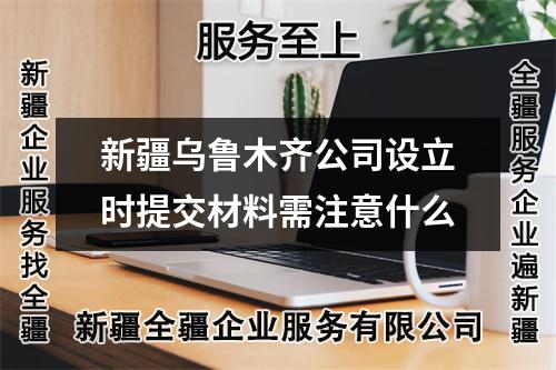 新疆烏魯木齊公司設(shè)立時提交材料需注意什么