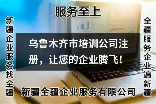 烏魯木齊市培訓(xùn)公司注冊，讓您的企業(yè)騰飛！