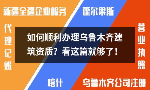 如何順利辦理烏魯木齊建筑資質(zhì)？看這篇就夠了！