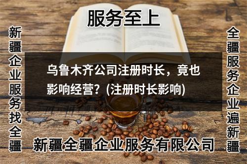 烏魯木齊公司注冊時(shí)長，竟也影響經(jīng)營？(注冊時(shí)長影響)