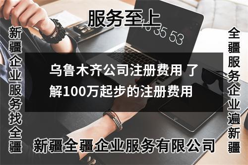 烏魯木齊公司注冊費用 了解100萬起步的注冊費用