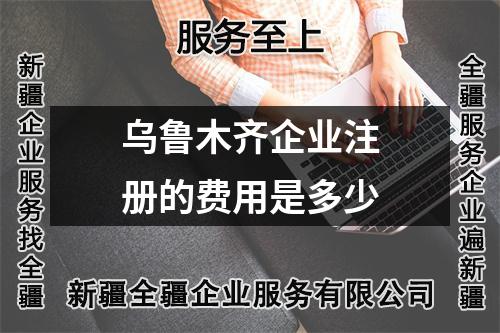 烏魯木齊企業(yè)注冊的費用是多少