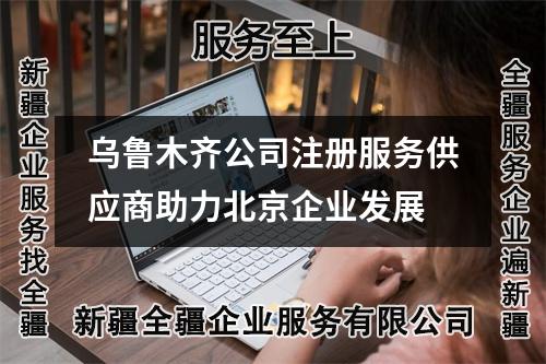 烏魯木齊公司注冊服務(wù)供應(yīng)商助力北京企業(yè)發(fā)展