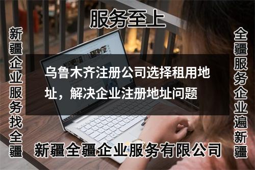 烏魯木齊注冊公司選擇租用地址，解決企業(yè)注冊地址問題