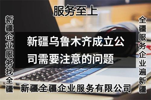新疆烏魯木齊成立公司需要注意的問題