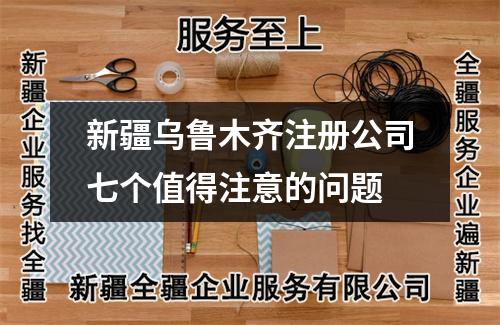 新疆烏魯木齊注冊(cè)公司七個(gè)值得注意的問(wèn)題