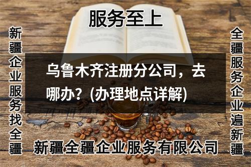 烏魯木齊注冊(cè)分公司，去哪辦？(辦理地點(diǎn)詳解)