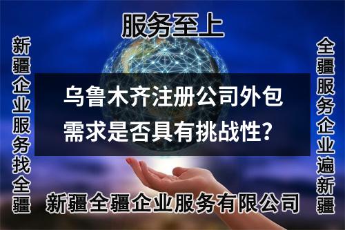 烏魯木齊注冊公司外包需求是否具有挑戰(zhàn)性？