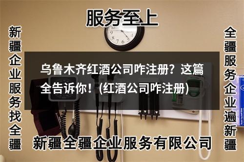 烏魯木齊紅酒公司咋注冊(cè)？這篇全告訴你！(紅酒公司咋注冊(cè))