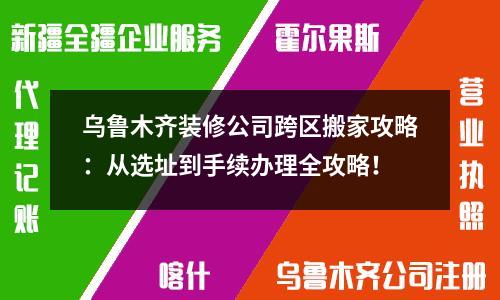 烏魯木齊裝修公司跨區(qū)搬家攻略：從選址到手續(xù)辦理全攻略！