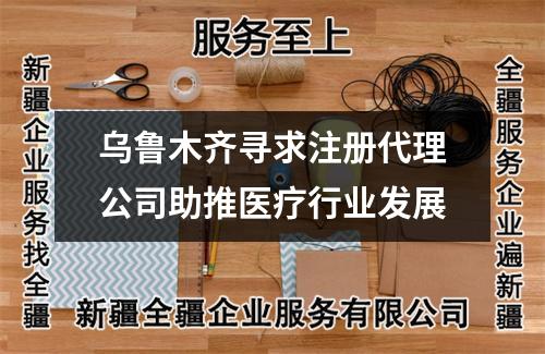 烏魯木齊尋求注冊(cè)代理公司助推醫(yī)療行業(yè)發(fā)展