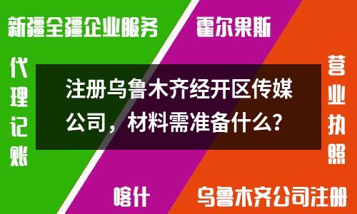 注冊(cè)烏魯木齊經(jīng)開(kāi)區(qū)傳媒公司，材料需準(zhǔn)備什么？