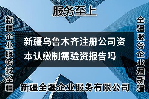 新疆烏魯木齊注冊(cè)公司資本認(rèn)繳制需驗(yàn)資報(bào)告嗎