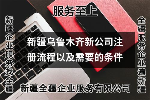 新疆烏魯木齊新公司注冊流程以及需要的條件