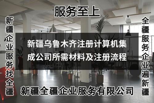 新疆烏魯木齊注冊計(jì)算機(jī)集成公司所需材料及注冊流程