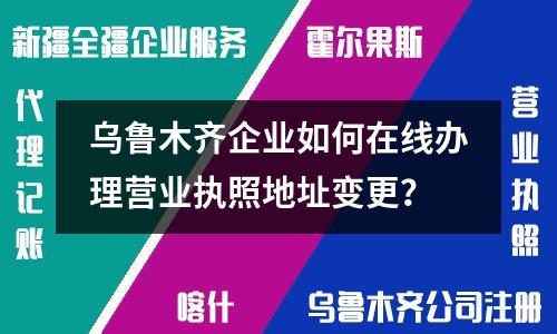 烏魯木齊企業(yè)如何在線辦理營業(yè)執(zhí)照地址變更？