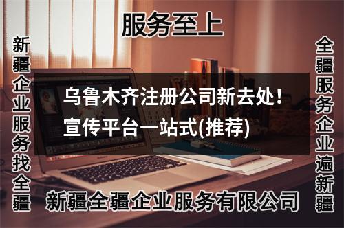 烏魯木齊注冊公司新去處！宣傳平臺一站式(推薦)