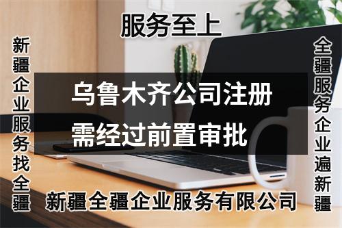 烏魯木齊公司注冊(cè)需經(jīng)過(guò)前置審批