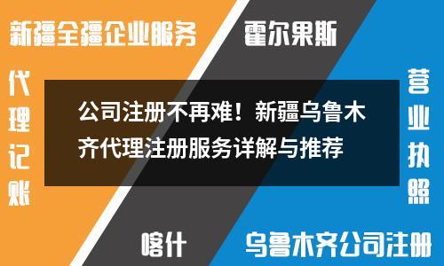 公司注冊(cè)不再難！新疆烏魯木齊代理注冊(cè)服務(wù)詳解與推薦