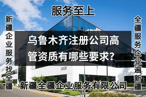 烏魯木齊注冊公司高管資質有哪些要求？