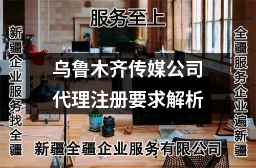 烏魯木齊傳媒公司代理注冊要求解析