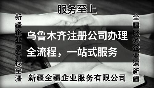 烏魯木齊注冊(cè)公司辦理全流程，一站式服務(wù)