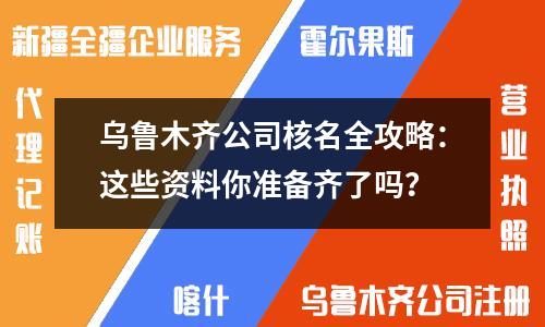 烏魯木齊公司核名全攻略：這些資料你準(zhǔn)備齊了嗎？