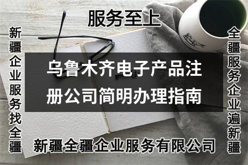 烏魯木齊電子產(chǎn)品注冊公司簡明辦理指南