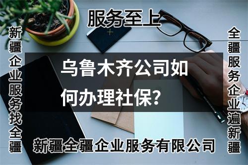 烏魯木齊公司如何辦理社保？